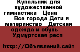 Купальник для художественной гимнастики › Цена ­ 40 000 - Все города Дети и материнство » Детская одежда и обувь   . Удмуртская респ.